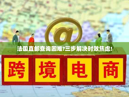 法国直邮查询困难?三步解决时效焦虑! 法国直邮查询困难?三步解决时效焦虑!
