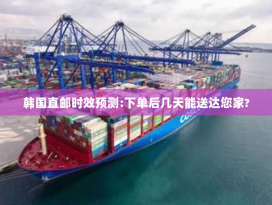 韩国直邮时效预测:下单后几天能送达您家?