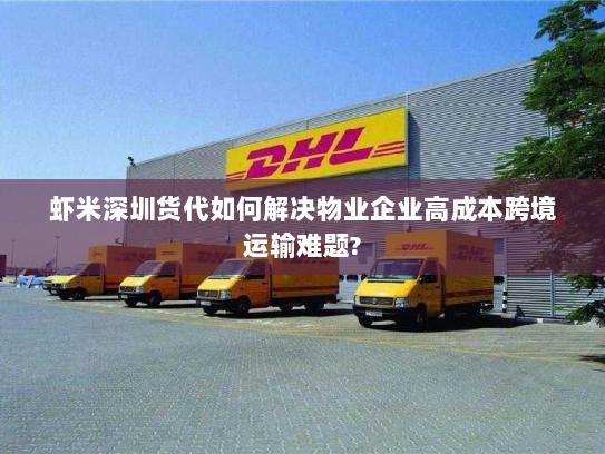 虾米深圳货代如何解决物业企业高成本跨境运输难题?