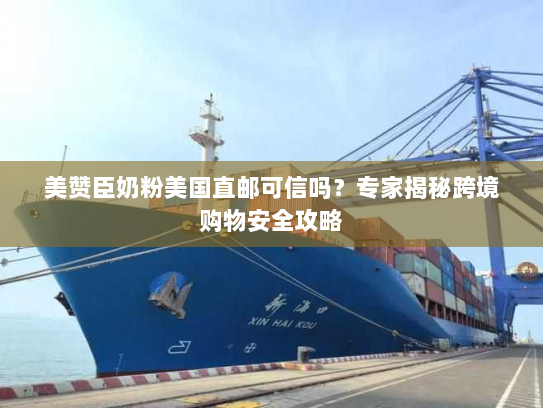 美赞臣奶粉美国直邮可信吗？专家揭秘跨境购物安全攻略