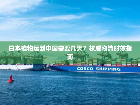 日本植物运到中国需要几天？权威物流时效指南