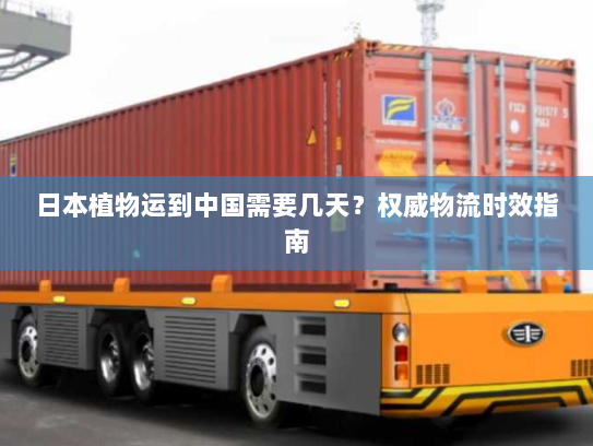 日本植物运到中国需要几天？权威物流时效指南