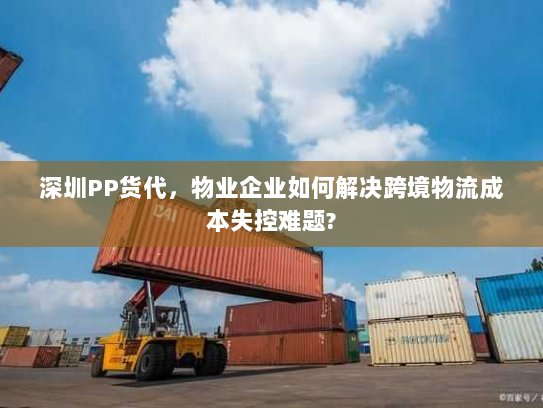深圳PP货代,物业企业如何解决跨境物流成本失控难题? 深圳PP货代,物业企业如何解决跨境物流成本失控难题?