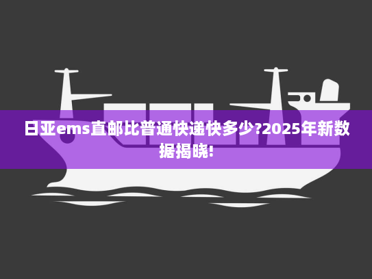 日亚ems直邮比普通快递快多少?2025年新数据揭晓! 日亚ems直邮比普通快递快多少?2025年新数据揭晓!