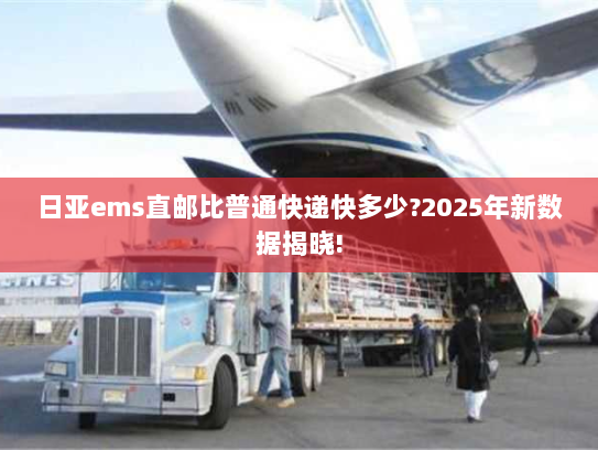 日亚ems直邮比普通快递快多少?2025年新数据揭晓! 日亚ems直邮比普通快递快多少?2025年新数据揭晓!