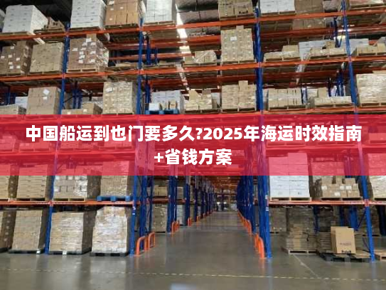 中国船运到也门要多久?2025年海运时效指南+省钱方案