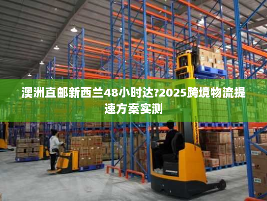 澳洲直邮新西兰48小时达?2025跨境物流提速方案实测