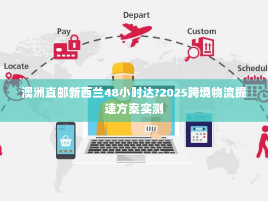 澳洲直邮新西兰48小时达?2025跨境物流提速方案实测