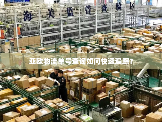 亚欧物流单号查询如何快速追踪？