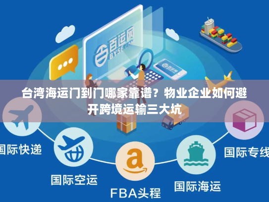 台湾海运门到门哪家靠谱？物业企业如何避开跨境运输三大坑