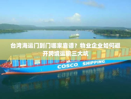 台湾海运门到门哪家靠谱？物业企业如何避开跨境运输三大坑
