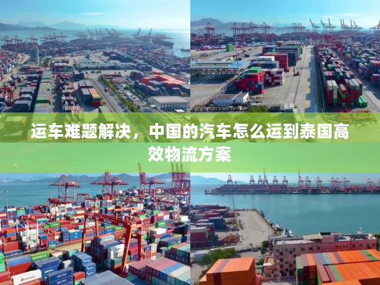 运车难题解决，中国的汽车怎么运到泰国高效物流方案