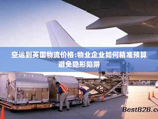 空运到英国物流价格:物业企业如何精准预算避免隐形陷阱