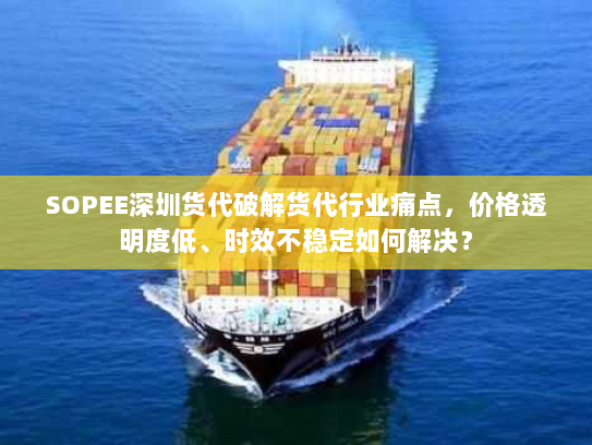 SOPEE深圳货代破解货代行业痛点,价格透明度低、时效不稳定如何解决? SOPEE深圳货代破解货代行业痛点,价格透明度低、时效不稳定如何解决?
