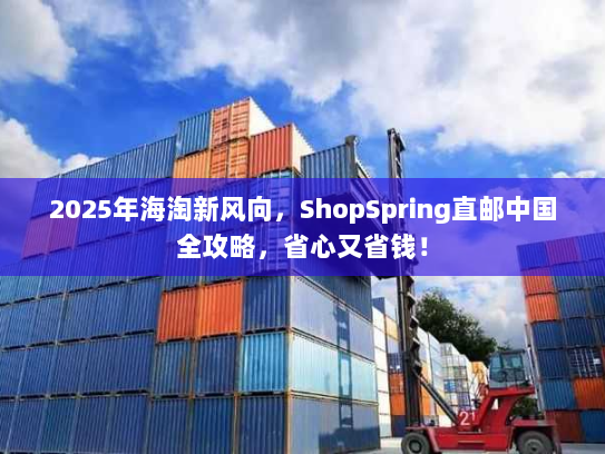 2025年海淘新风向,ShopSpring直邮中国全攻略,省心又省钱! 2025年海淘新风向,ShopSpring直邮中国全攻略,省心又省钱!