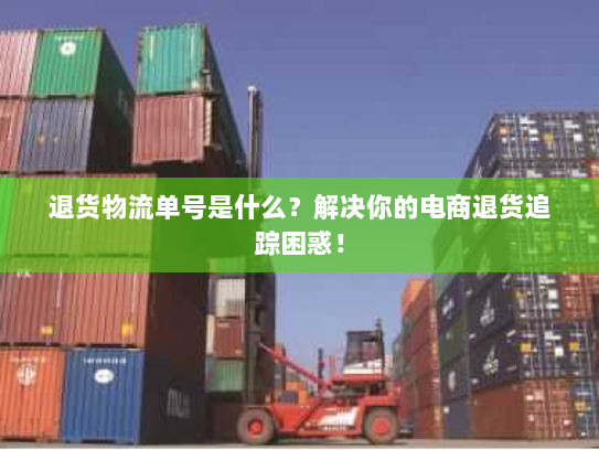 退货物流单号是什么？解决你的电商退货追踪困惑！