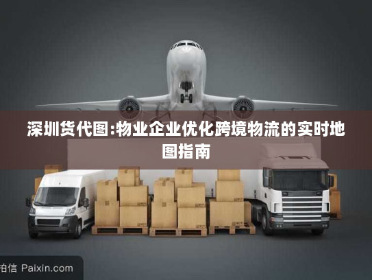 深圳货代图:物业企业优化跨境物流的实时地图指南