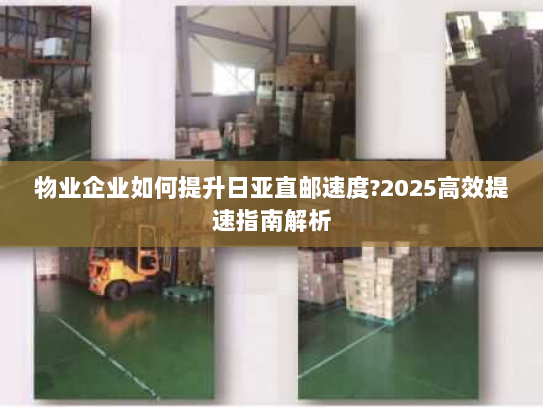 物业企业如何提升日亚直邮速度?2025高效提速指南解析 物业企业如何提升日亚直邮速度?2025高效提速指南解析