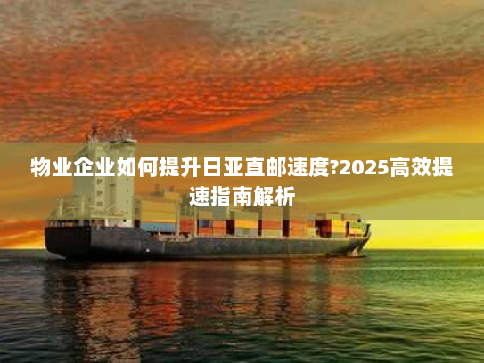 物业企业如何提升日亚直邮速度?2025高效提速指南解析 物业企业如何提升日亚直邮速度?2025高效提速指南解析