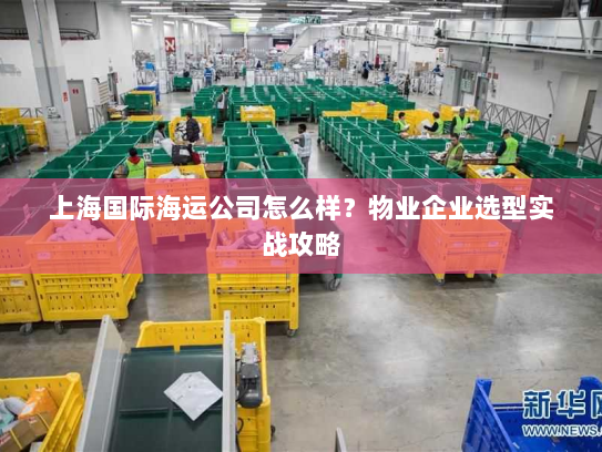 上海国际海运公司怎么样?物业企业选型实战攻略 上海国际海运公司怎么样?物业企业选型实战攻略