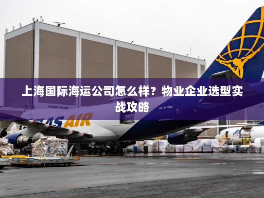 上海国际海运公司怎么样?物业企业选型实战攻略 上海国际海运公司怎么样?物业企业选型实战攻略