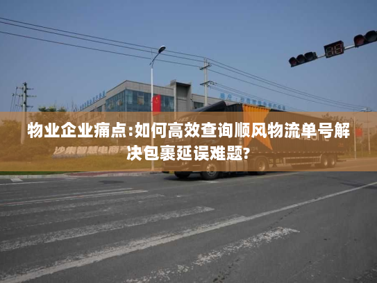 物业企业痛点:如何高效查询顺风物流单号解决包裹延误难题?