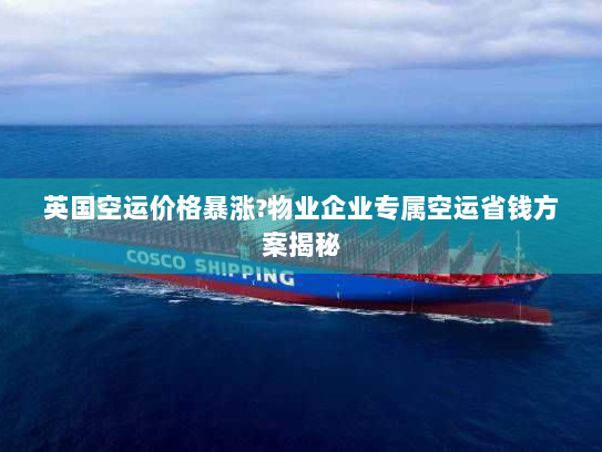 英国空运价格暴涨?物业企业专属空运省钱方案揭秘