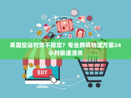 英国空运时效不稳定？专业跨境物流方案24小时极速清关