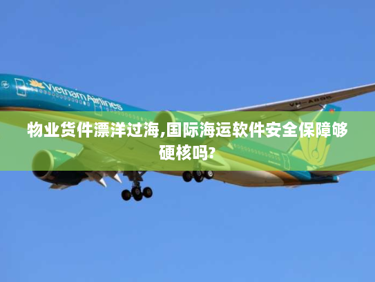 物业货件漂洋过海,国际海运软件安全保障够硬核吗? 物业货件漂洋过海,国际海运软件安全保障够硬核吗?