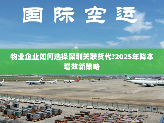 物业企业如何选择深圳关联货代?2025年降本增效新策略