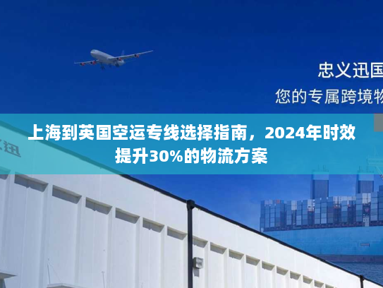 上海到英国空运专线选择指南，2024年时效提升30%的物流方案