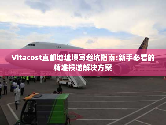 Vitacost直邮地址填写避坑指南:新手必看的精准投递解决方案 Vitacost直邮地址填写避坑指南:新手必看的精准投递解决方案