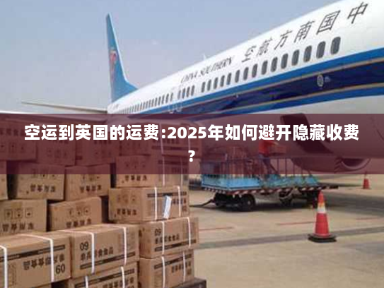 空运到英国的运费:2025年如何避开隐藏收费?