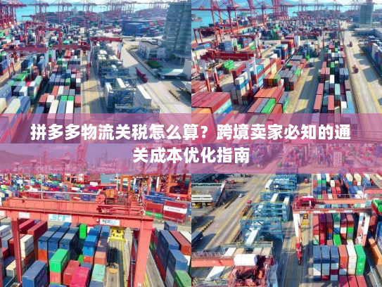 拼多多物流关税怎么算?跨境卖家必知的通关成本优化指南 拼多多物流关税怎么算?跨境卖家必知的通关成本优化指南