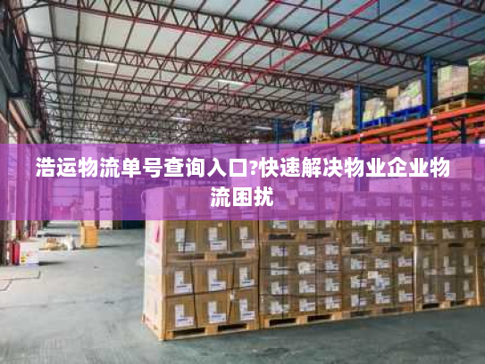 浩运物流单号查询入口?快速解决物业企业物流困扰