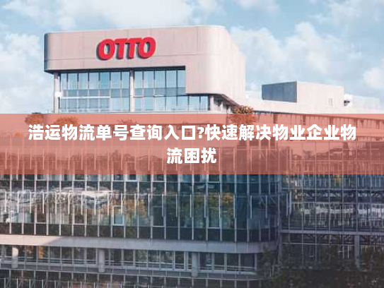 浩运物流单号查询入口?快速解决物业企业物流困扰