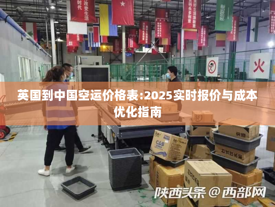 英国到中国空运价格表:2025实时报价与成本优化指南