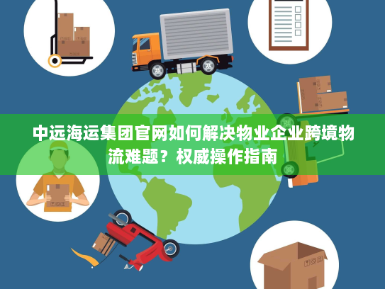 中远海运集团官网如何解决物业企业跨境物流难题？权威操作指南