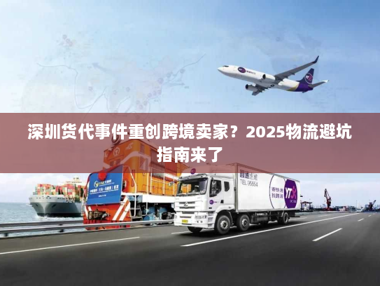 深圳货代事件重创跨境卖家？2025物流避坑指南来了