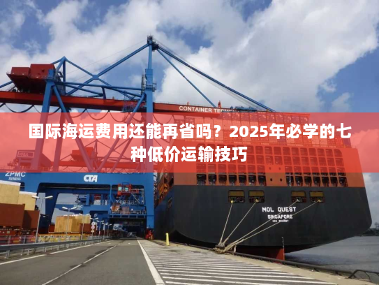 国际海运费用还能再省吗?2025年必学的七种低价运输技巧 国际海运费用还能再省吗?2025年必学的七种低价运输技巧