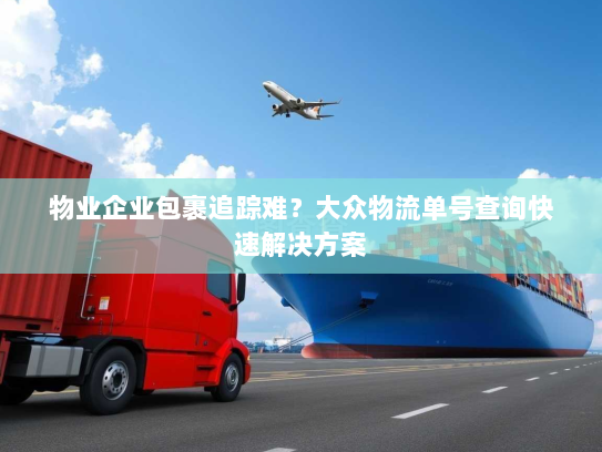 物业企业包裹追踪难?大众物流单号查询快速解决方案 物业企业包裹追踪难?大众物流单号查询快速解决方案