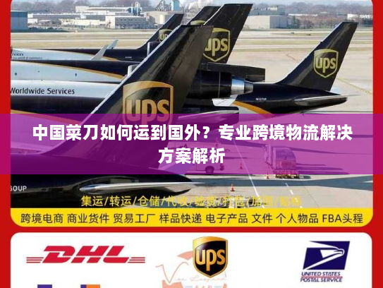 中国菜刀如何运到国外？专业跨境物流解决方案解析
