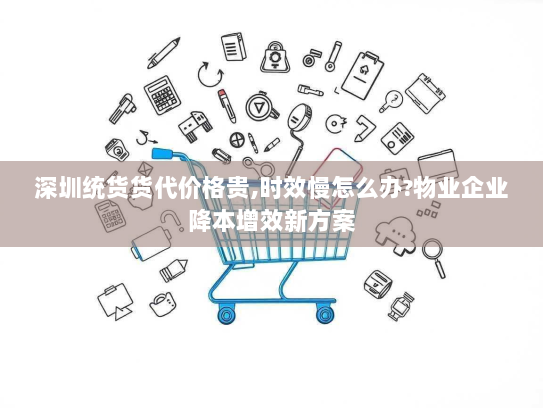 深圳统货货代价格贵,时效慢怎么办?物业企业降本增效新方案