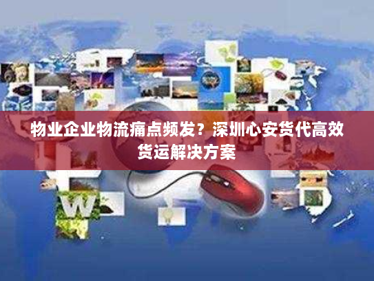 物业企业物流痛点频发？深圳心安货代高效货运解决方案