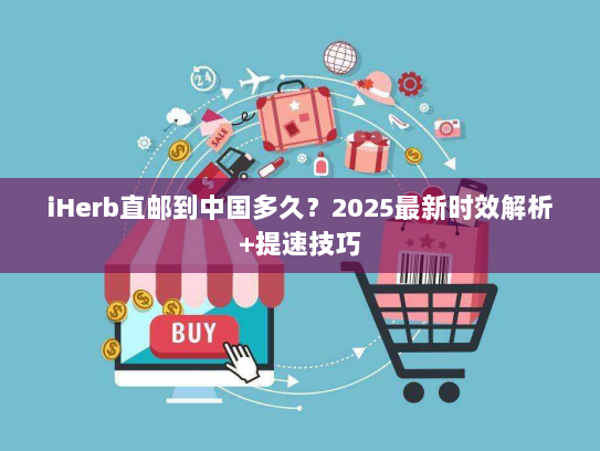 iHerb直邮到中国多久？2025最新时效解析+提速技巧