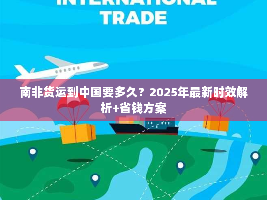 南非货运到中国要多久？2025年最新时效解析+省钱方案