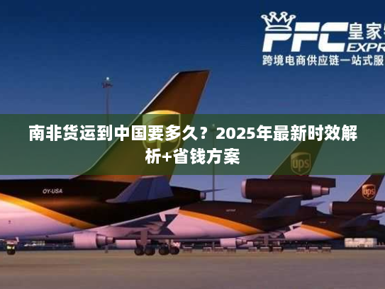 南非货运到中国要多久？2025年最新时效解析+省钱方案