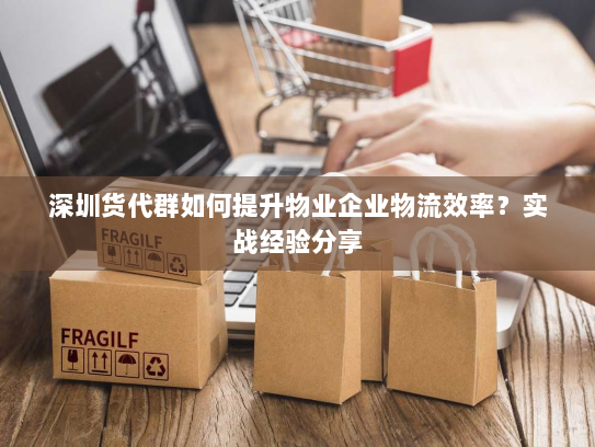 深圳货代群如何提升物业企业物流效率?实战经验分享 深圳货代群如何提升物业企业物流效率?实战经验分享
