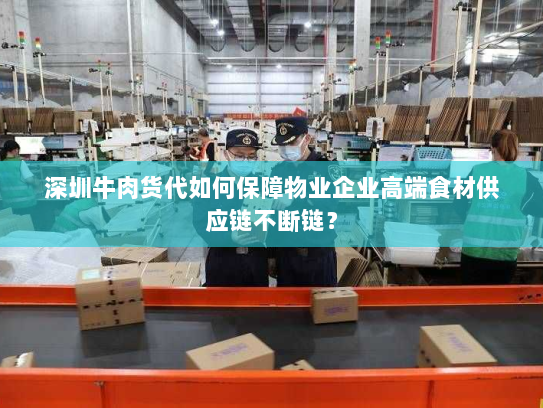 深圳牛肉货代如何保障物业企业高端食材供应链不断链？