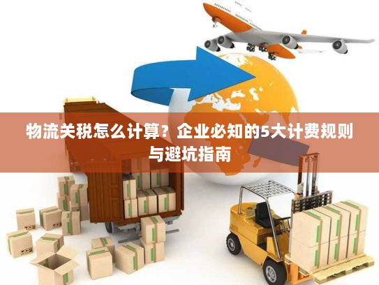 物流关税怎么计算？企业必知的5大计费规则与避坑指南